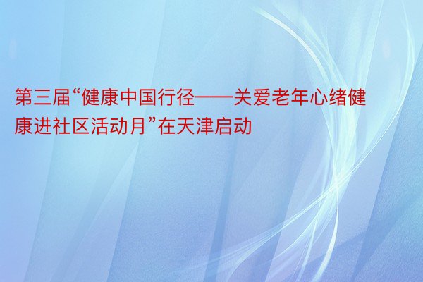 第三届“健康中国行径——关爱老年心绪健康进社区活动月”在天津启动
